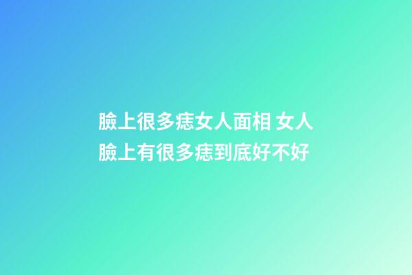 臉上很多痣女人面相 女人臉上有很多痣到底好不好